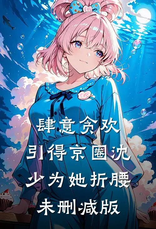 肆意贪欢，引得京圈沈少为她折腰未删减版