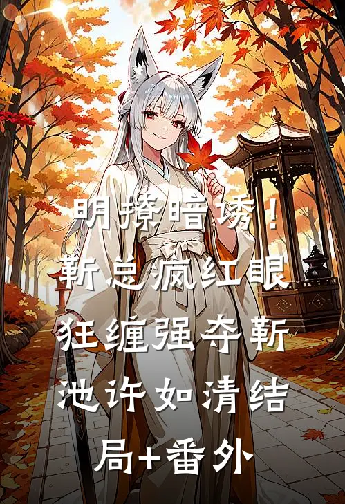 明撩暗诱！靳总疯红眼，狂缠强夺靳池许如清结局+番外