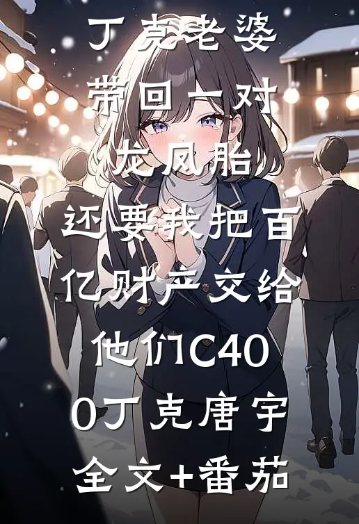 丁克老婆带回一对龙凤胎，还要我把百亿财产交给他们C400丁克唐宇全文+番茄
