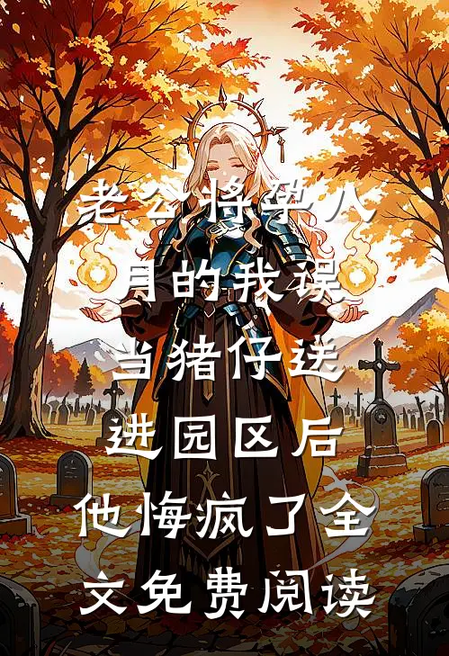 老公将孕八月的我误当猪仔送进园区后，他悔疯了全文免费阅读