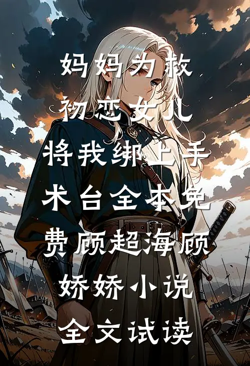妈妈为救初恋女儿，将我绑上手术台全本免费顾超海顾娇娇小说全文试读