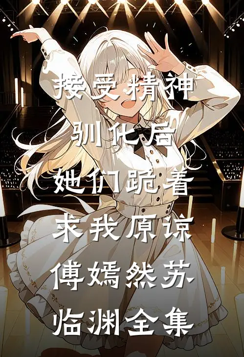 接受精神驯化后，她们跪着求我原谅傅嫣然苏临渊全集