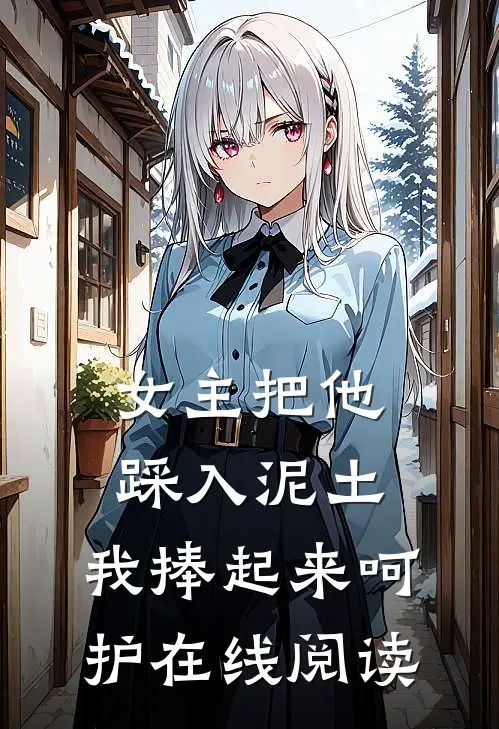 女主把他踩入泥土，我捧起来呵护在线阅读