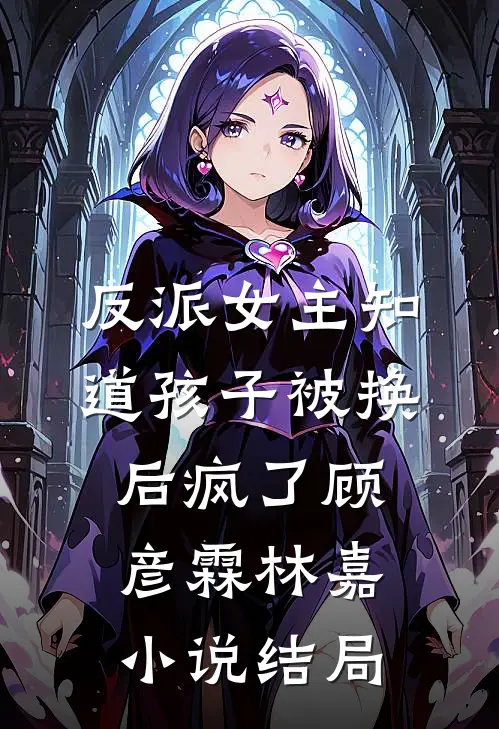 反派女主知道孩子被换后疯了顾彦霖林嘉小说结局