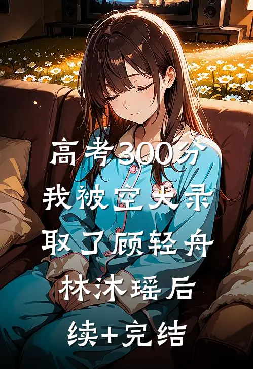高考300分，我被空大录取了顾轻舟林沐瑶后续+完结