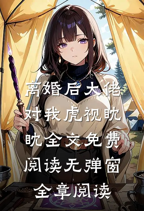 离婚后大佬对我虎视眈眈全文免费阅读无弹窗全章阅读