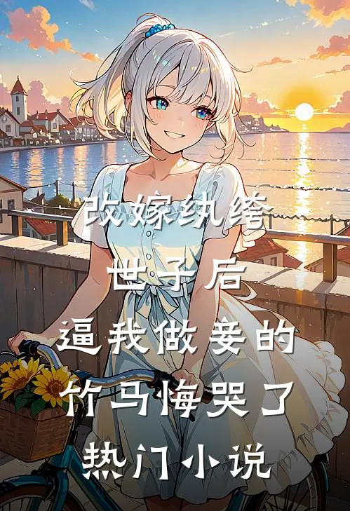 改嫁纨绔世子后，逼我做妾的竹马悔哭了热门小说