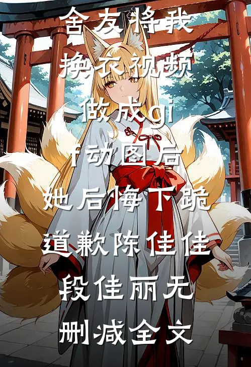 舍友将我换衣视频做成gif动图后，她后悔下跪道歉陈佳佳段佳丽无删减全文