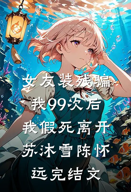 女友装残骗我99次后，我假死离开苏沐雪陈怀远完结文