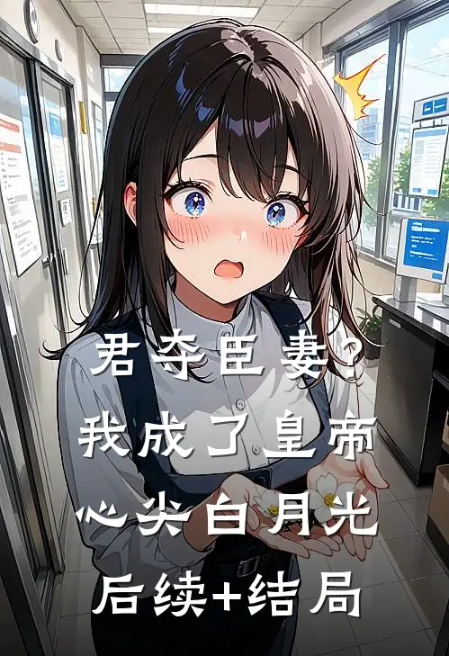 君夺臣妻？我成了皇帝心尖白月光后续+结局