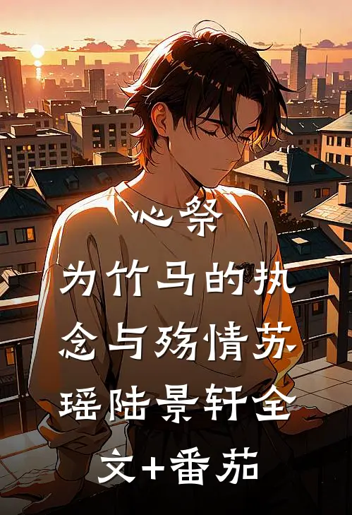 心祭：为竹马的执念与殇情苏瑶陆景轩全文+番茄