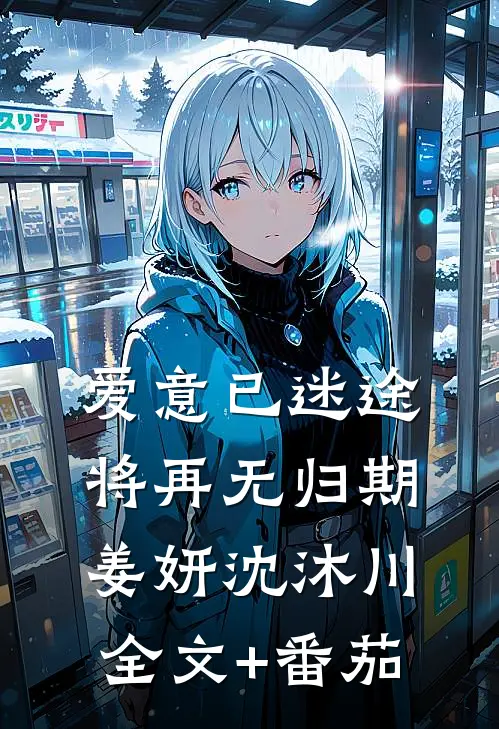爱意已迷途，将再无归期姜妍沈沐川全文+番茄