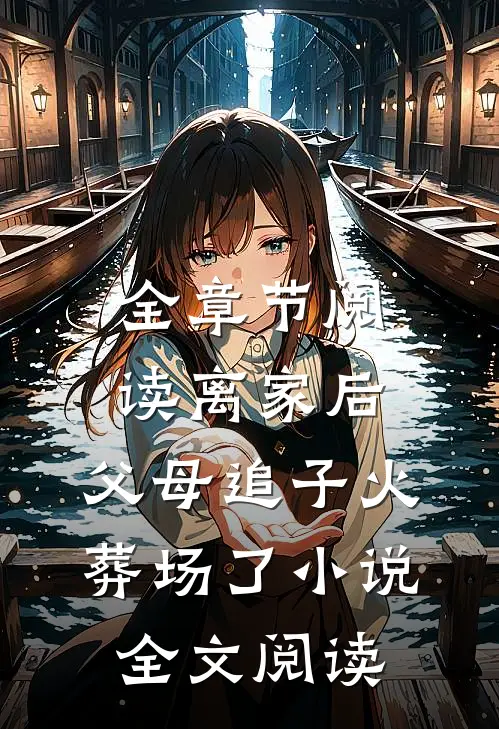 全章节阅读离家后,父母追子火葬场了小说全文阅读