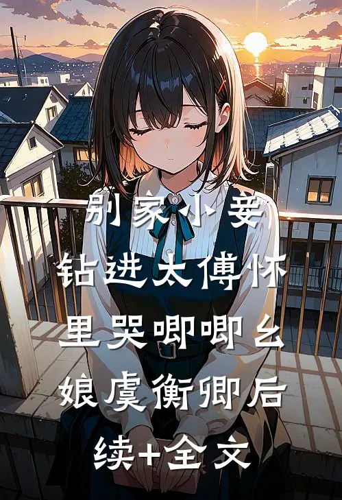 别家小妾，钻进太傅怀里哭唧唧幺娘虞衡卿后续+全文