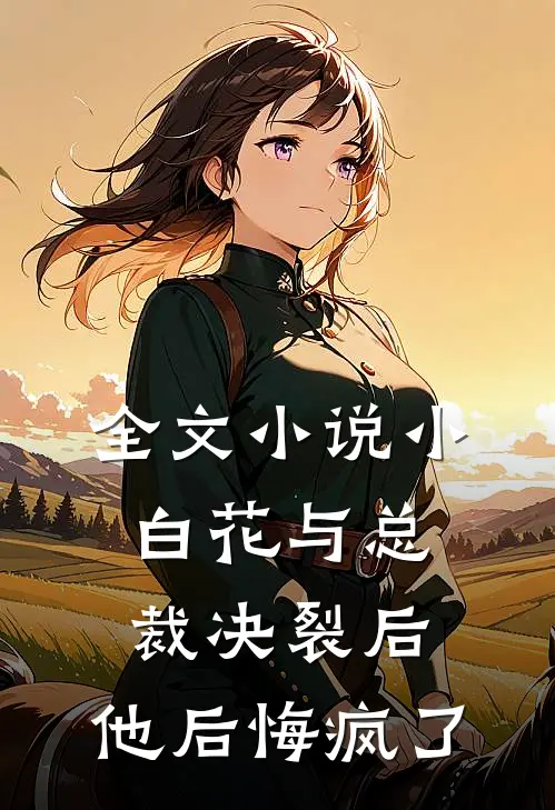 全文小说小白花与总裁决裂后，他后悔疯了