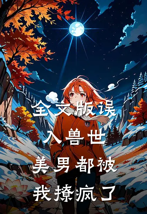 全文版误入兽世：美男都被我撩疯了