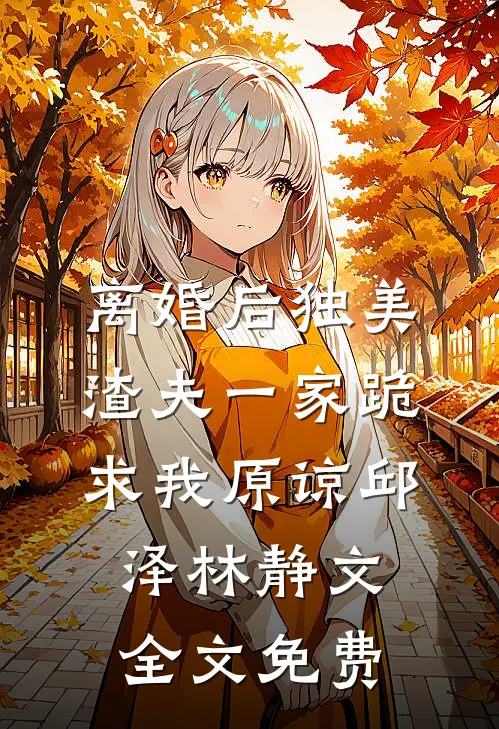离婚后独美，渣夫一家跪求我原谅邱泽林静文全文免费