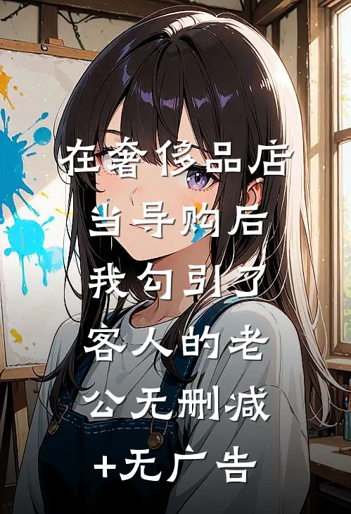 在奢侈品店当导购后，我勾引了客人的老公无删减+无广告