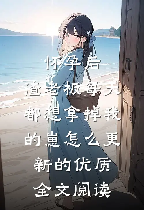 怀孕后,渣老板每天都想拿掉我的崽 怎么更新的优质全文阅读