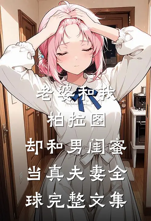 老婆和我柏拉图，却和男闺蜜当真夫妻全球完整文集