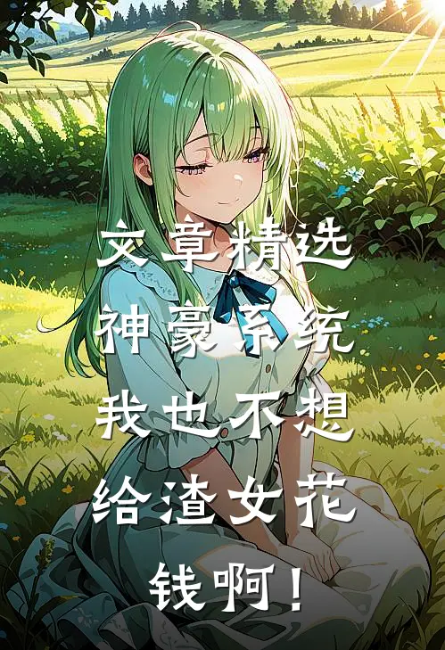 文章精选神豪系统：我也不想给渣女花钱啊！