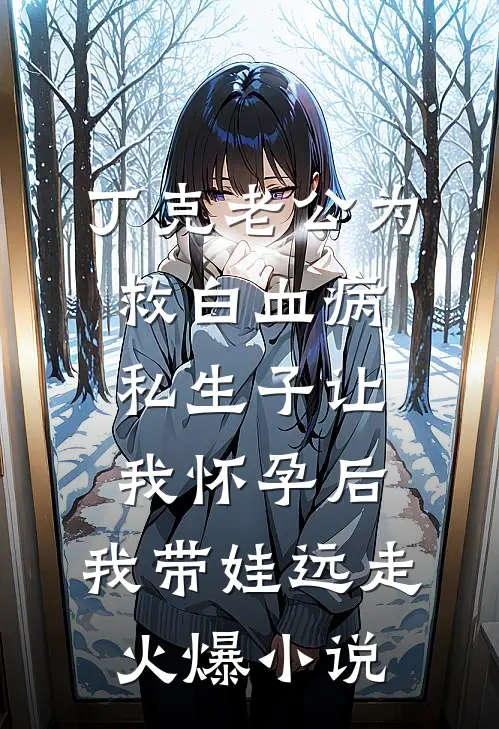 丁克老公为救白血病私生子让我怀孕后，我带娃远走火爆小说