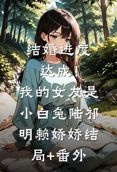 结婚进度达成！我的女友是小白兔陆祁明赖娇娇结局+番外