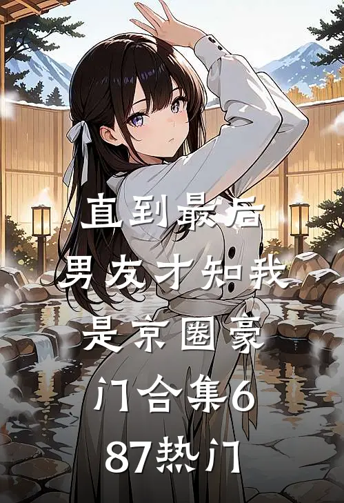 直到最后，男友才知我是京圈豪门合集687热门