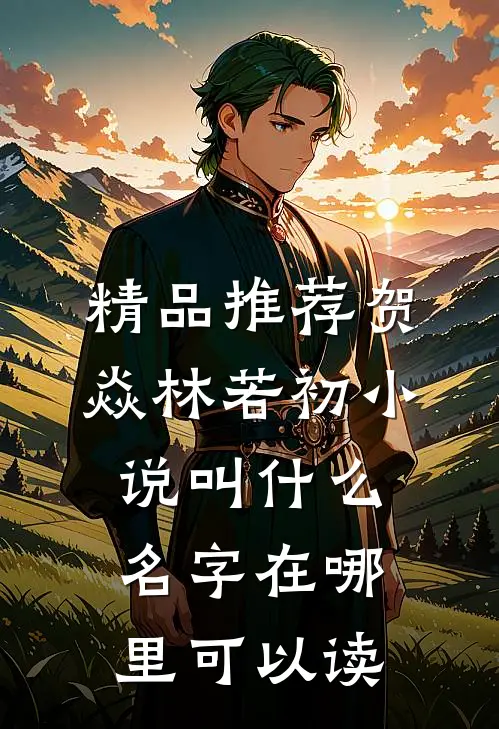 精品推荐贺焱林若初小说叫什么名字在哪里可以读