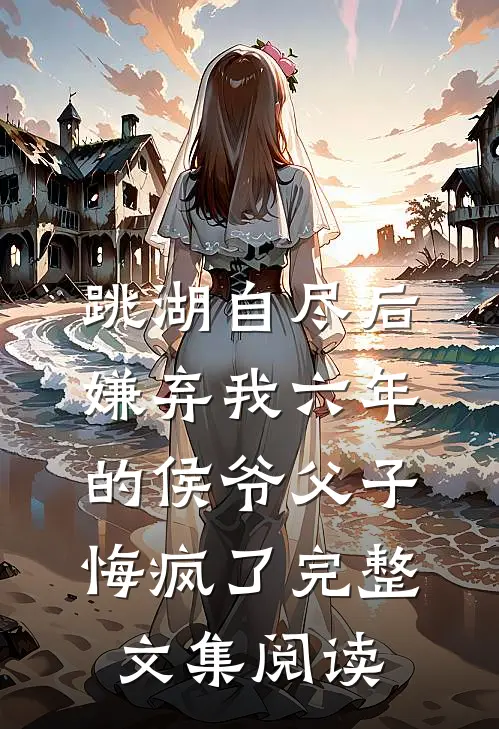 跳湖自尽后，嫌弃我六年的侯爷父子悔疯了完整文集阅读