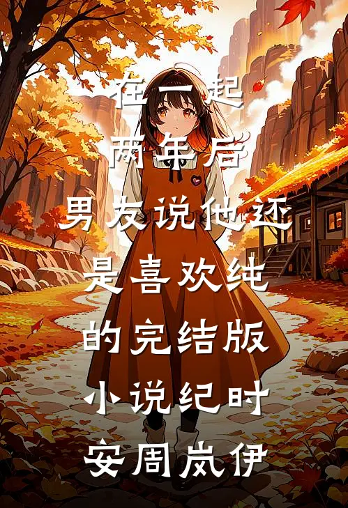在一起两年后，男友说他还是喜欢纯的完结版小说纪时安周岚伊