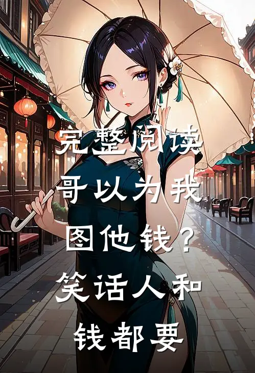 完整阅读哥以为我图他钱？笑话，人和钱都要