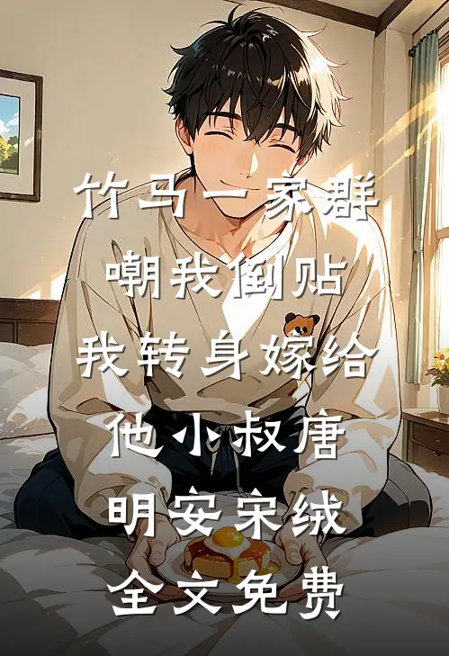 竹马一家群嘲我倒贴，我转身嫁给他小叔唐明安宋绒全文免费