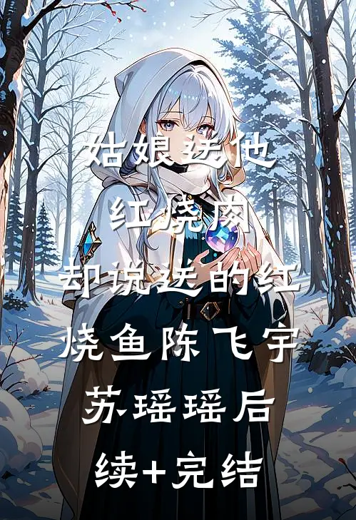 姑娘送他红烧肉，却说送的红烧鱼陈飞宇苏瑶瑶后续+完结