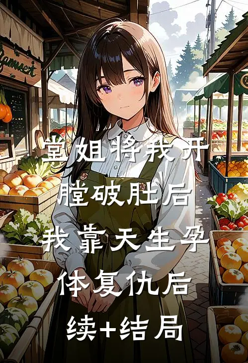 堂姐将我开膛破肚后，我靠天生孕体复仇后续+结局