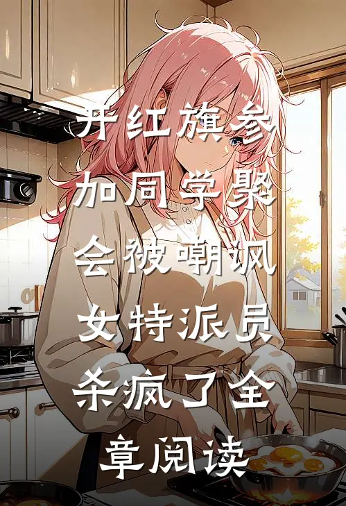 开红旗参加同学聚会被嘲讽，女特派员杀疯了全章阅读
