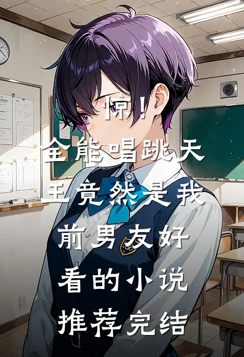 惊！全能唱跳天王竟然是我前男友好看的小说推荐完结