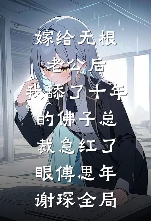 嫁给无根老公后，我舔了十年的佛子总裁急红了眼傅思年谢琛全局