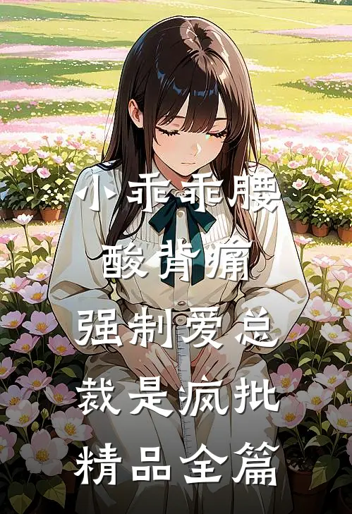 小乖乖腰酸背痛，强制爱总裁是疯批精品全篇