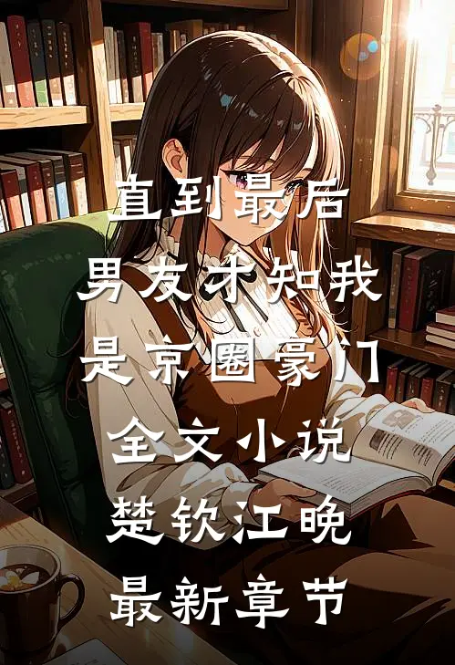 直到最后，男友才知我是京圈豪门全文小说楚钦江晚最新章节