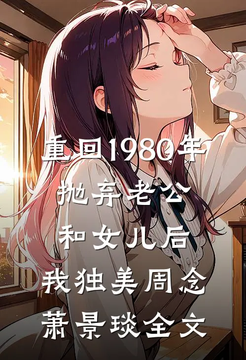 重回1980年，抛弃老公和女儿后，我独美周念萧景琰全文