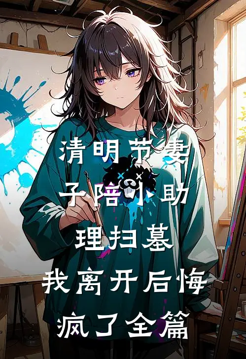 清明节妻子陪小助理扫墓，我离开后悔疯了全篇