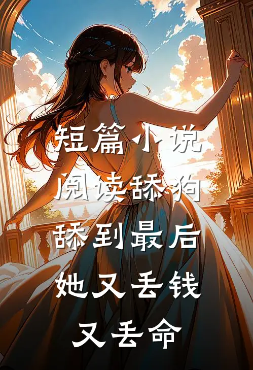短篇小说阅读舔狗舔到最后，她又丢钱又丢命