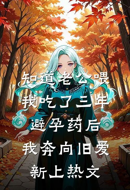 知道老公喂我吃了三年避孕药后，我奔向旧爱新上热文