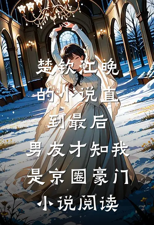 楚钦江晚的小说直到最后，男友才知我是京圈豪门小说阅读
