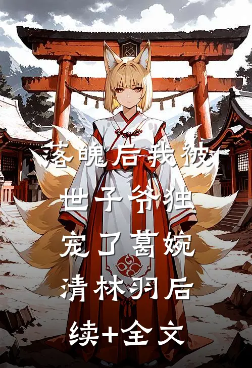 落魄后我被世子爷独宠了葛婉清林羽后续+全文