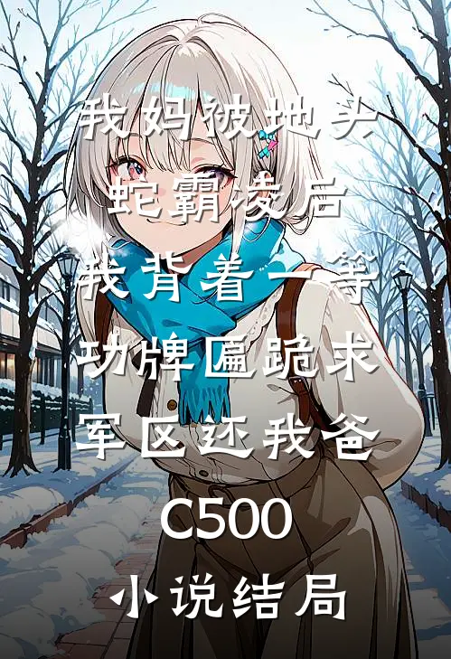 我妈被地头蛇霸凌后，我背着一等功牌匾跪求军区还我爸C500小说结局
