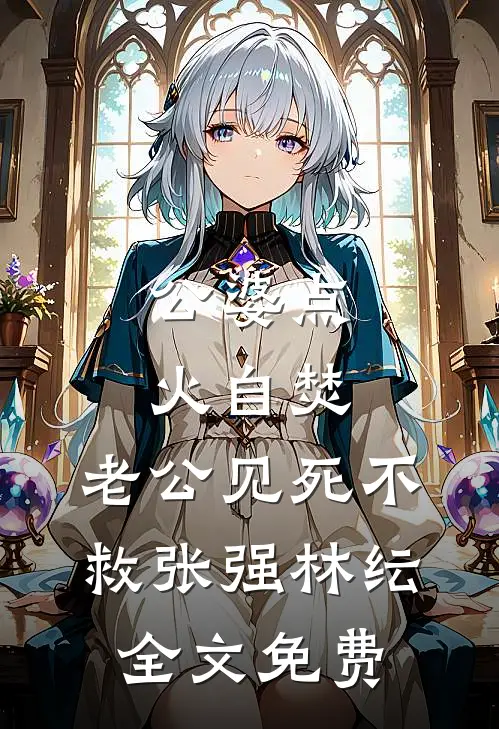 公婆点火自焚，老公见死不救张强林纭全文免费