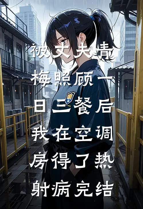被丈夫青梅照顾一日三餐后，我在空调房得了热射病完结