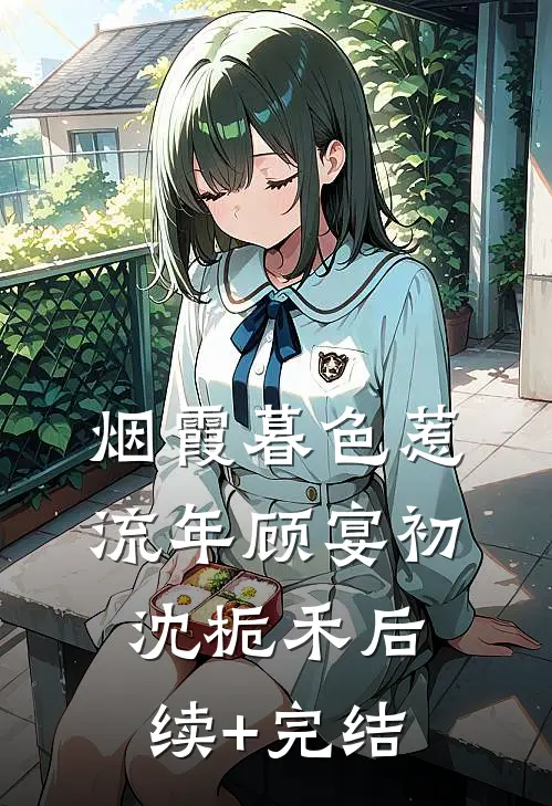 烟霞暮色惹流年顾宴初沈栀禾后续+完结